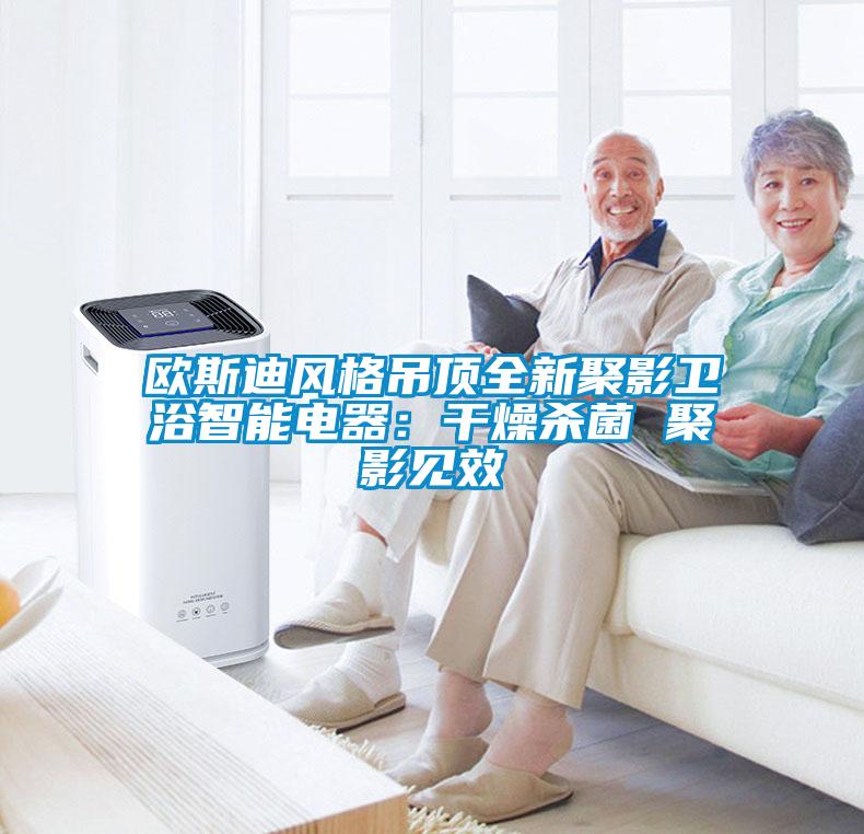 歐斯迪風(fēng)格吊頂全新聚影衛浴智能電器:干燥殺菌 聚影見(jiàn)效