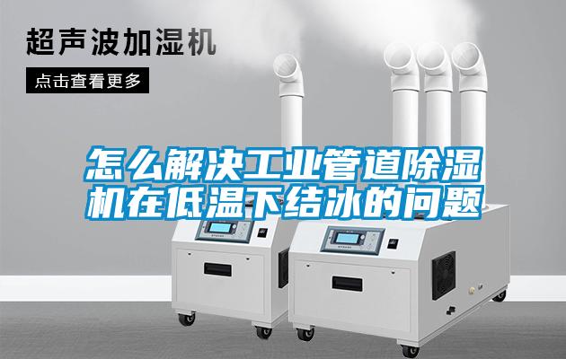 怎么解決工業(yè)管道除濕機在低溫下結冰的問(wèn)題