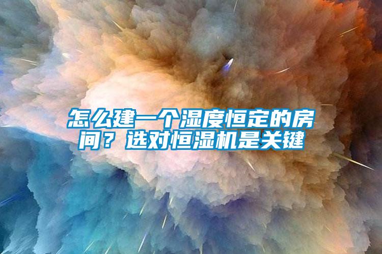 怎么建一個(gè)濕度恒定的房間？選對恒濕機是關(guān)鍵