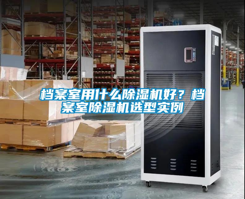 檔案室用什么除濕機好？檔案室除濕機選型實(shí)例