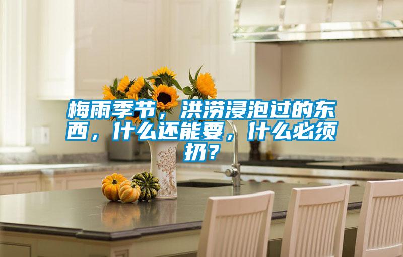 梅雨季節，洪澇浸泡過(guò)的東西，什么還能要，什么必須扔？