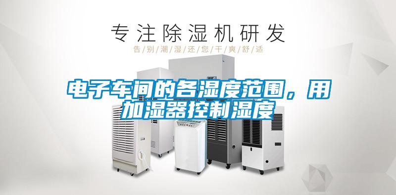 電子車(chē)間的各濕度范圍，用加濕器控制濕度
