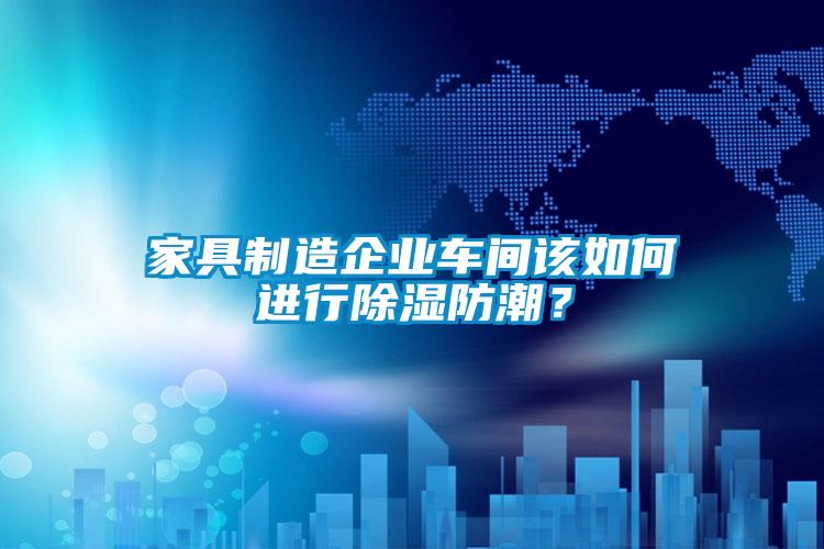 家具制造企業(yè)車(chē)間該如何進(jìn)行除濕防潮？