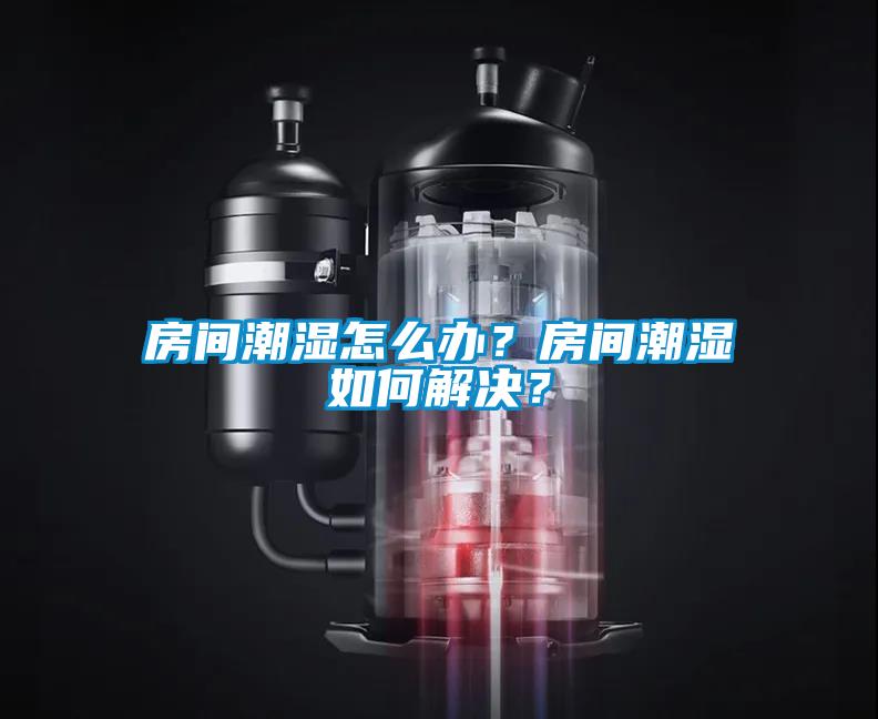 房間潮濕怎么辦？房間潮濕如何解決？