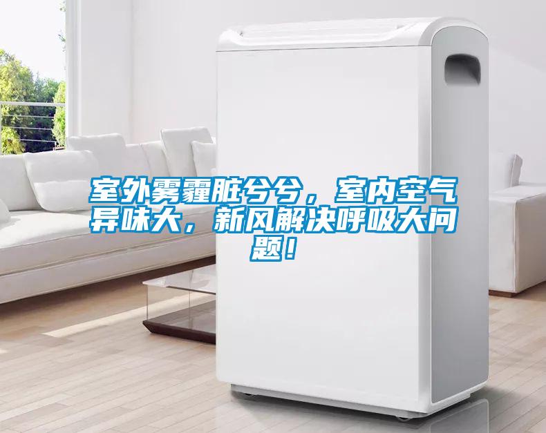 室外霧霾臟兮兮，室內空氣異味大，新風(fēng)解決呼吸大問(wèn)題！