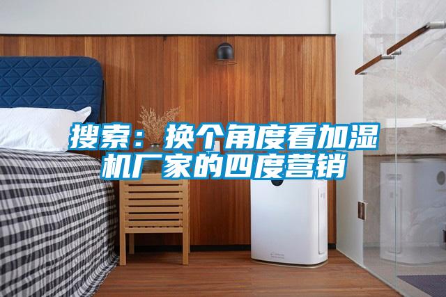 搜索：換個(gè)角度看加濕機廠(chǎng)家的四度營(yíng)銷(xiāo)