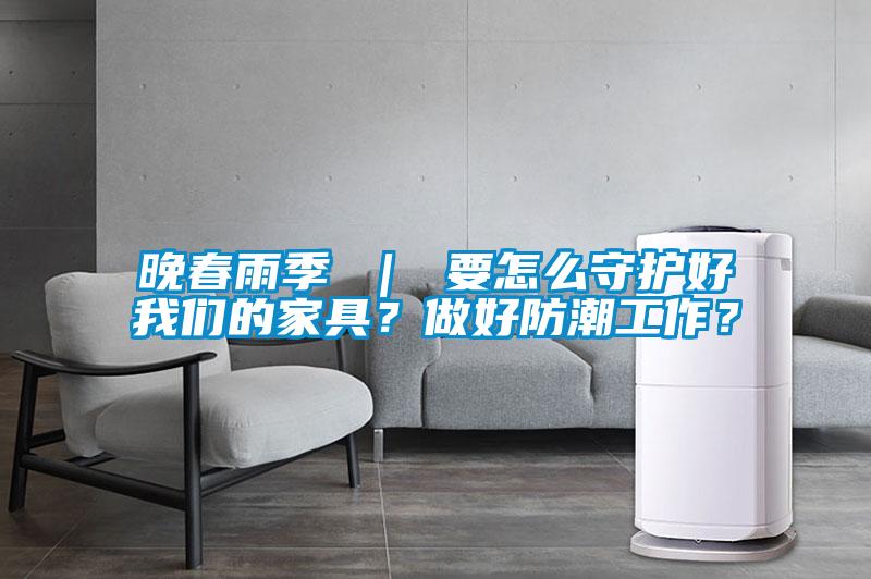 晚春雨季 ｜ 要怎么守護好我們的家具？做好防潮工作？