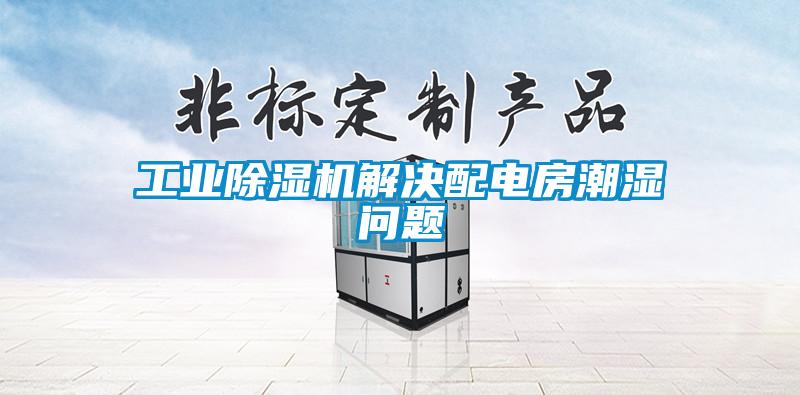 工業(yè)除濕機解決配電房潮濕問(wèn)題