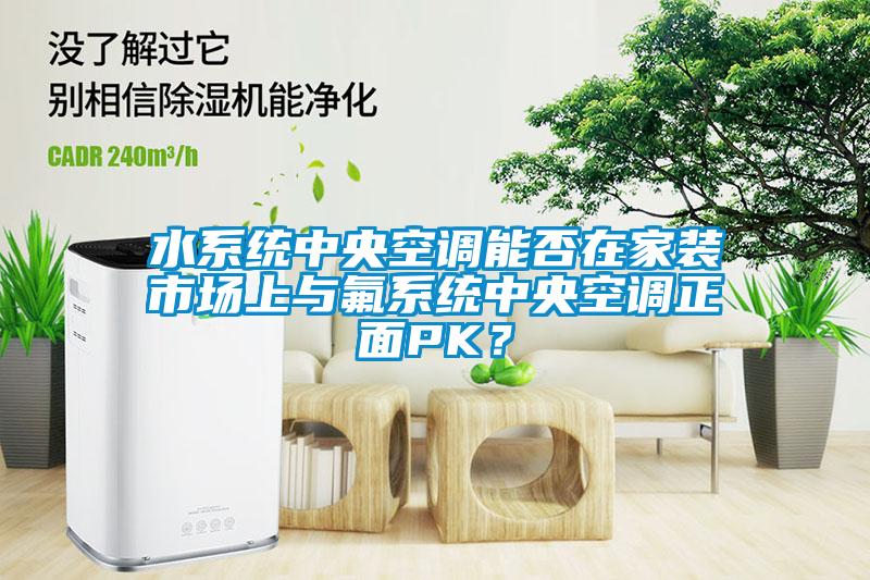 水系統中央空調能否在家裝市場(chǎng)上與氟系統中央空調正面PK？