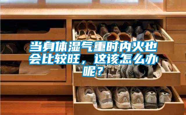 當身體濕氣重時(shí)內火也會(huì )比較旺，這該怎么辦呢？