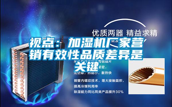 視點(diǎn)：加濕機廠(chǎng)家營(yíng)銷(xiāo)有效性品質(zhì)差異是關(guān)鍵