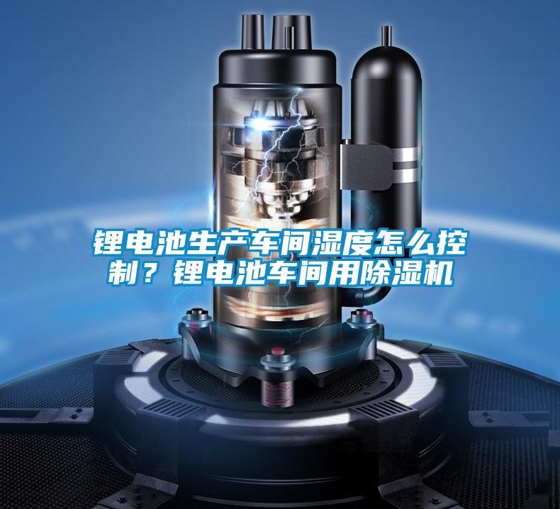 鋰電池生產(chǎn)車(chē)間濕度怎么控制？鋰電池車(chē)間用除濕機