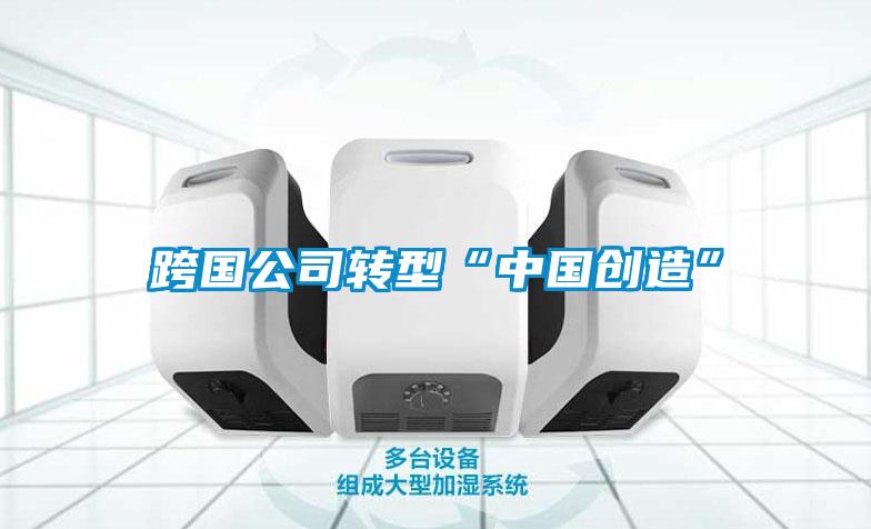 跨國公司轉型“中國創(chuàng  )造”