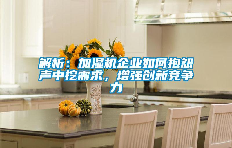 解析：加濕機企業(yè)如何抱怨聲中挖需求，增強創(chuàng  )新競爭力