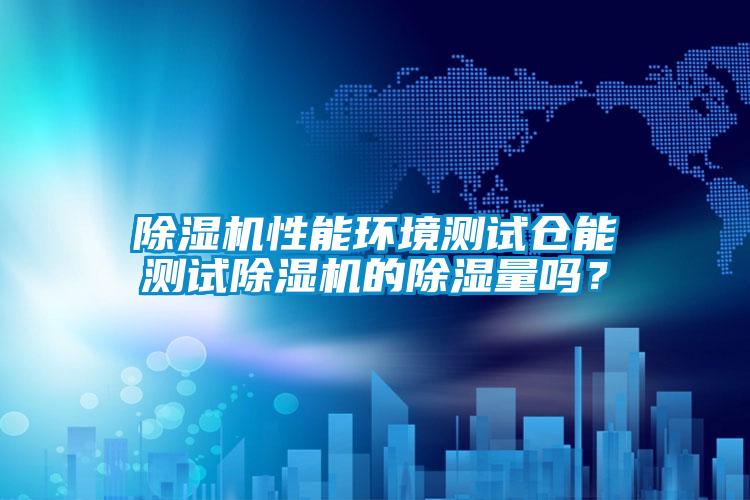 除濕機性能環(huán)境測試倉能測試除濕機的除濕量嗎？