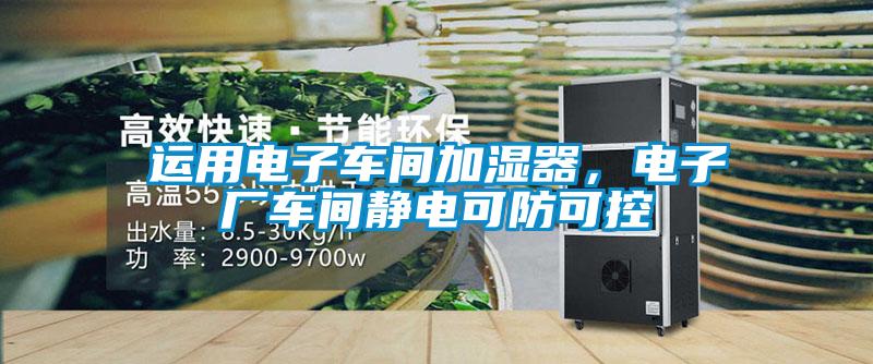運用電子車(chē)間加濕器，電子廠(chǎng)車(chē)間靜電可防可控