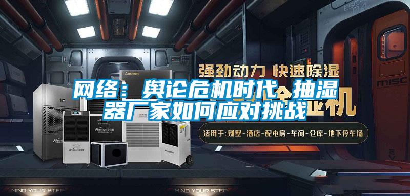 網(wǎng)絡(luò )：輿論危機時(shí)代 抽濕器廠(chǎng)家如何應對挑戰