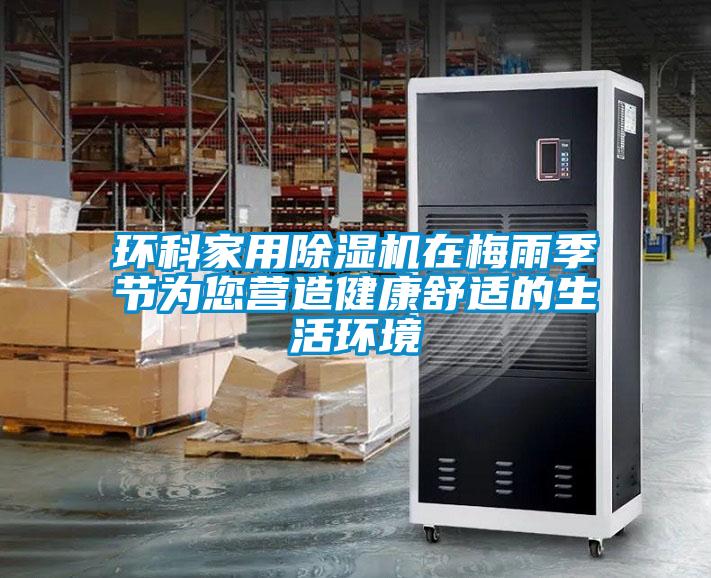 環(huán)科家用除濕機在梅雨季節為您營(yíng)造健康舒適的生活環(huán)境