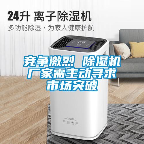 競爭激烈 除濕機廠(chǎng)家需主動(dòng)尋求市場(chǎng)突破