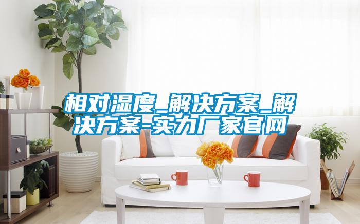 相對濕度_解決方案_解決方案-實(shí)力廠(chǎng)家官網(wǎng)