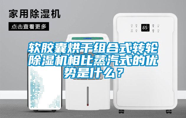 軟膠囊烘干組合式轉輪除濕機相比蒸汽式的優(yōu)勢是什么？