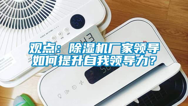 觀(guān)點(diǎn)：除濕機廠(chǎng)家領(lǐng)導如何提升自我領(lǐng)導力？