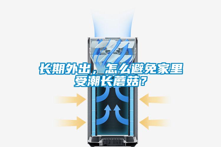 長(cháng)期外出，怎么避免家里受潮長(cháng)蘑菇？