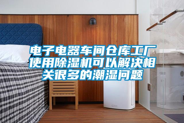電子電器車(chē)間倉庫工廠(chǎng)使用除濕機可以解決相關(guān)很多的潮濕問(wèn)題
