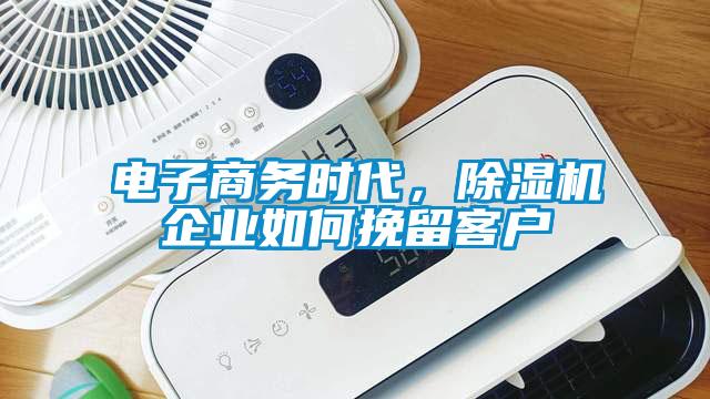 電子商務(wù)時(shí)代，除濕機企業(yè)如何挽留客戶(hù)