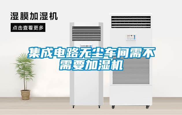 集成電路無(wú)塵車(chē)間需不需要加濕機