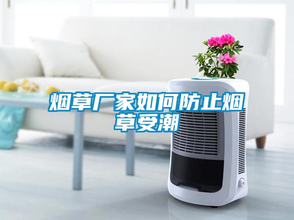 煙草廠(chǎng)家如何防止煙草受潮