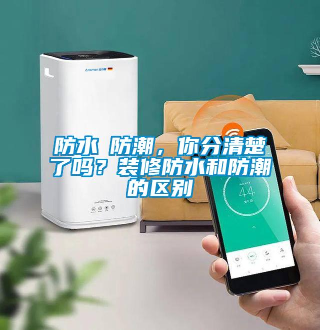 防水≠防潮，你分清楚了嗎？裝修防水和防潮的區別