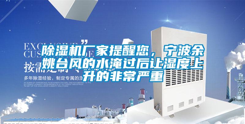 除濕機廠(chǎng)家提醒您，寧波余姚臺風(fēng)的水淹過(guò)后讓濕度上升的非常嚴重