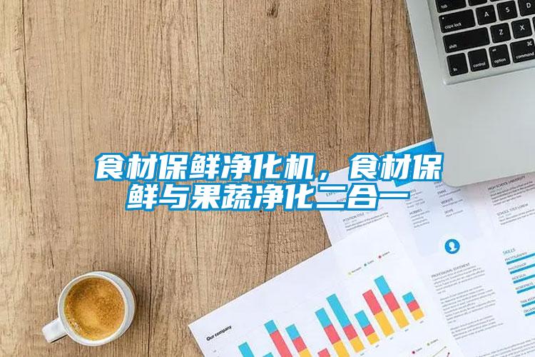 食材保鮮凈化機，食材保鮮與果蔬凈化二合一