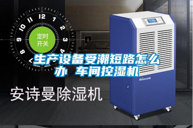 生產(chǎn)設備受潮短路怎么辦 車(chē)間控濕機