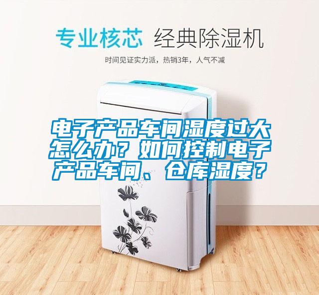 電子產(chǎn)品車(chē)間濕度過(guò)大怎么辦？如何控制電子產(chǎn)品車(chē)間、倉庫濕度？