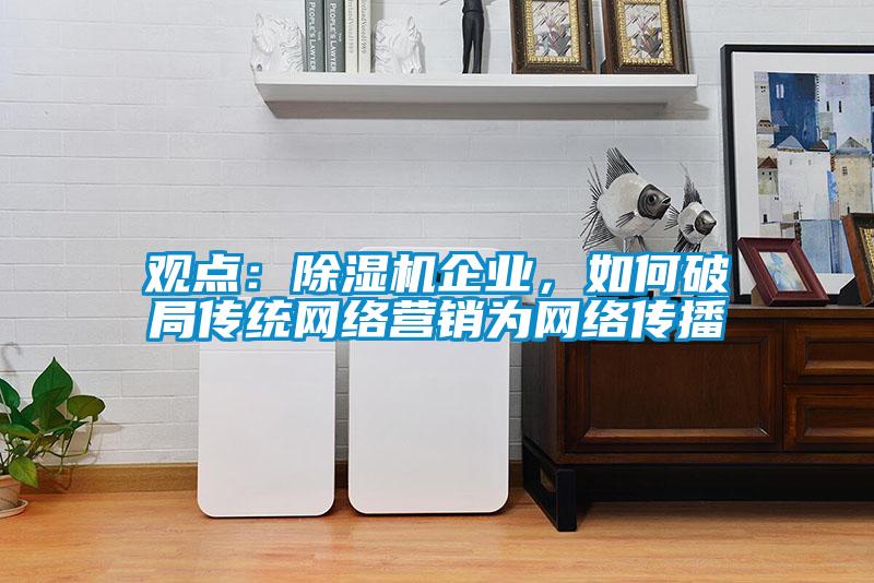 觀(guān)點(diǎn)：除濕機企業(yè)，如何破局傳統網(wǎng)絡(luò )營(yíng)銷(xiāo)為網(wǎng)絡(luò )傳播