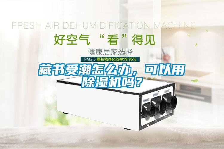 藏書(shū)受潮怎么辦，可以用除濕機嗎？