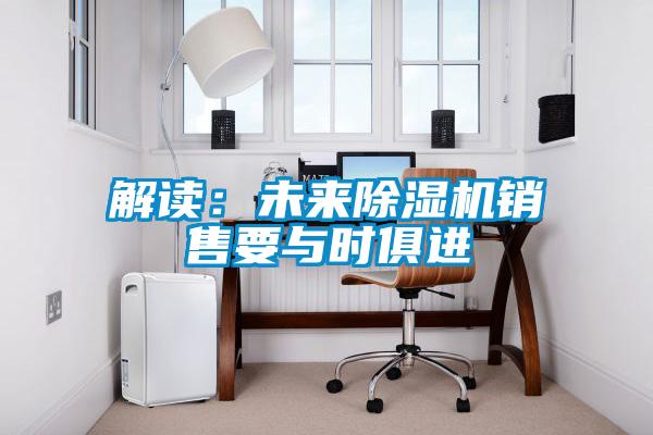 解讀：未來(lái)除濕機銷(xiāo)售要與時(shí)俱進(jìn)