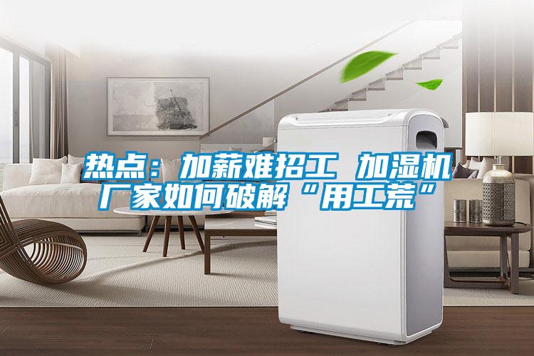 熱點(diǎn)：加薪難招工 加濕機廠(chǎng)家如何破解“用工荒”