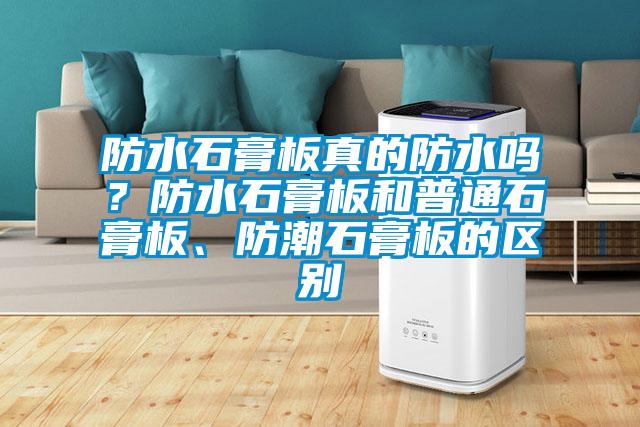 防水石膏板真的防水嗎？防水石膏板和普通石膏板、防潮石膏板的區別