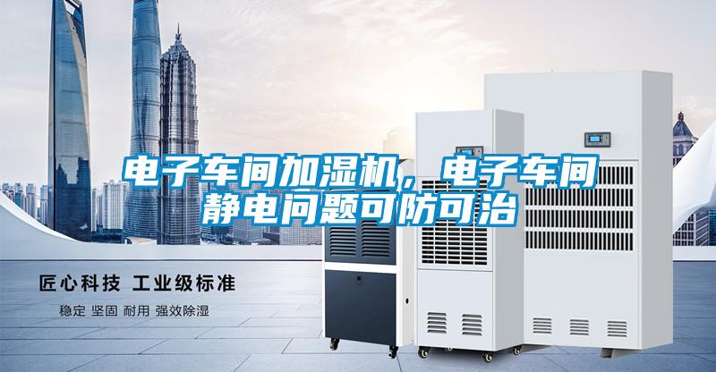 電子車(chē)間加濕機，電子車(chē)間靜電問(wèn)題可防可治