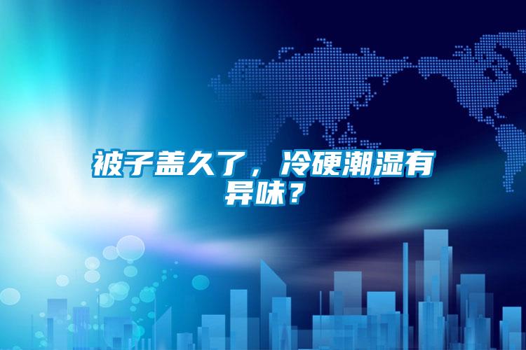 被子蓋久了，冷硬潮濕有異味？