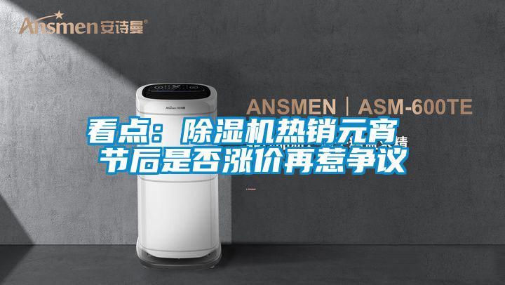 看點(diǎn)：除濕機熱銷(xiāo)元宵 節后是否漲價(jià)再惹爭議
