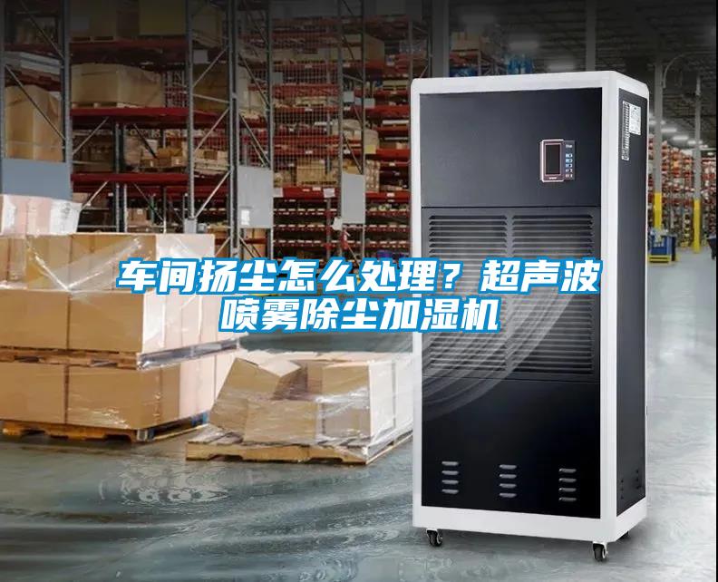 車(chē)間揚塵怎么處理？超聲波噴霧除塵加濕機