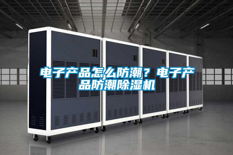 電子產(chǎn)品怎么防潮？電子產(chǎn)品防潮除濕機