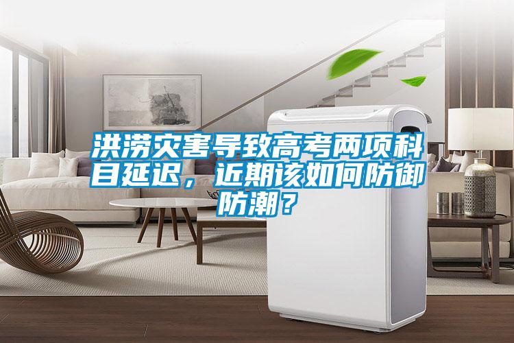 洪澇災害導致高考兩項科目延遲，近期該如何防御防潮？