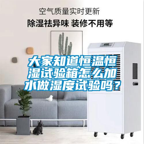 大家知道恒溫恒濕試驗箱怎么加水做濕度試驗嗎？
