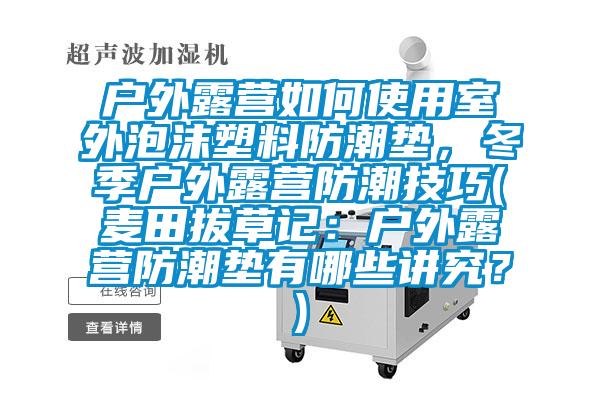 戶(hù)外露營(yíng)如何使用室外泡沫塑料防潮墊，冬季戶(hù)外露營(yíng)防潮技巧(麥田拔草記：戶(hù)外露營(yíng)防潮墊有哪些講究？)