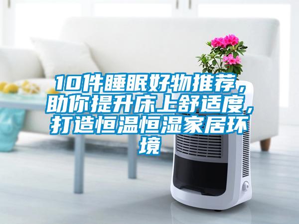 10件睡眠好物推薦，助你提升床上舒適度，打造恒溫恒濕家居環(huán)境